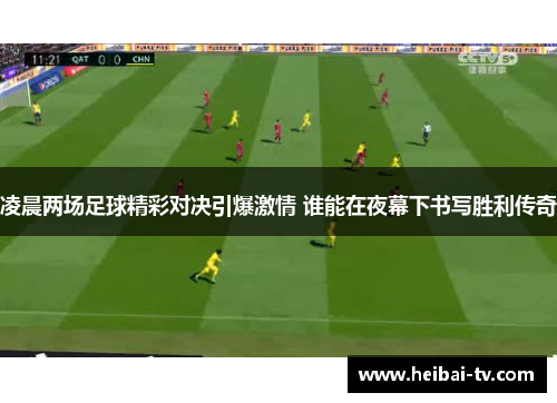 凌晨两场足球精彩对决引爆激情 谁能在夜幕下书写胜利传奇